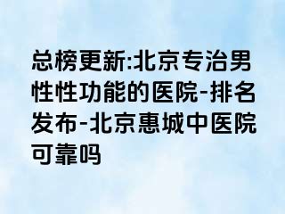 总榜更新:北京专治男性性功能的医院-排名发布-北京惠城中医院可靠吗