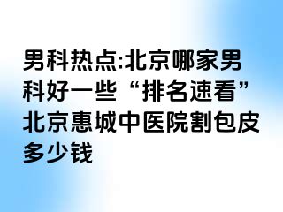 男科热点:北京哪家男科好一些“排名速看”北京惠城中医院割包皮多少钱