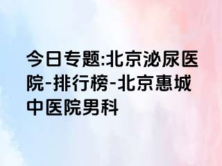 今日专题:北京泌尿医院-排行榜-北京惠城中医院男科