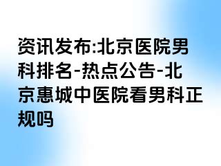 资讯发布:北京医院男科排名-热点公告-北京惠城中医院看男科正规吗