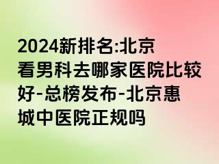 2024新排名:北京看男科去哪家医院比较好-总榜发布-北京惠城中医院正规吗