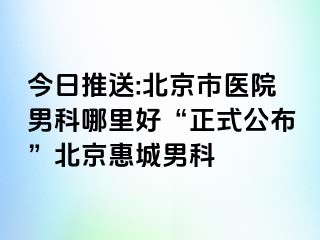 今日推送:北京市医院男科哪里好“正式公布”北京惠城男科